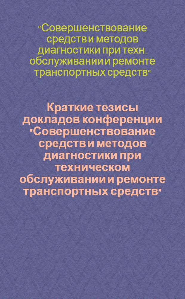 Краткие тезисы докладов конференции "Совершенствование средств и методов диагностики при техническом обслуживании и ремонте транспортных средств" (15-17 апреля 1987 г. на ВДНХ СССР)