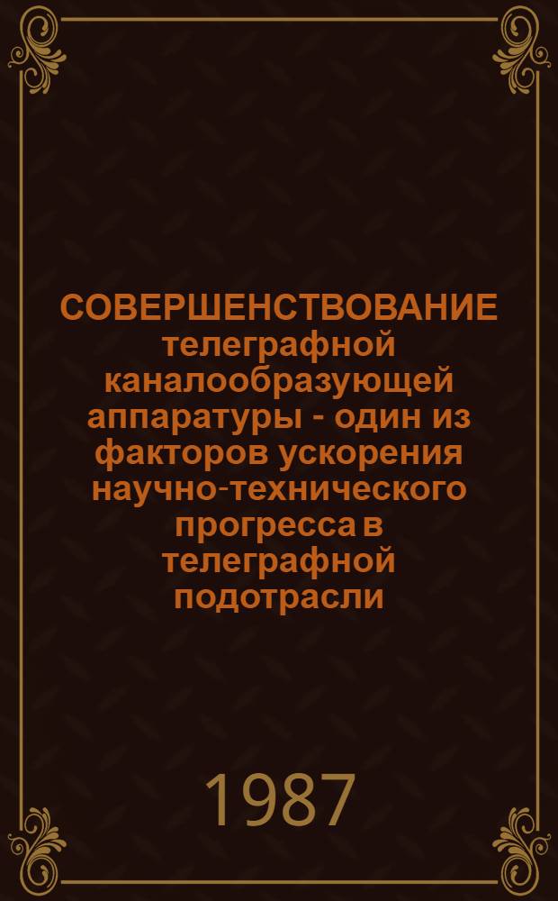 СОВЕРШЕНСТВОВАНИЕ телеграфной каналообразующей аппаратуры - один из факторов ускорения научно-технического прогресса в телеграфной подотрасли : Метод. рекомендации