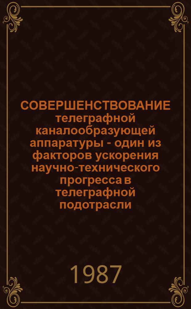 СОВЕРШЕНСТВОВАНИЕ телеграфной каналообразующей аппаратуры - один из факторов ускорения научно-технического прогресса в телеграфной подотрасли : Метод. рекомендации