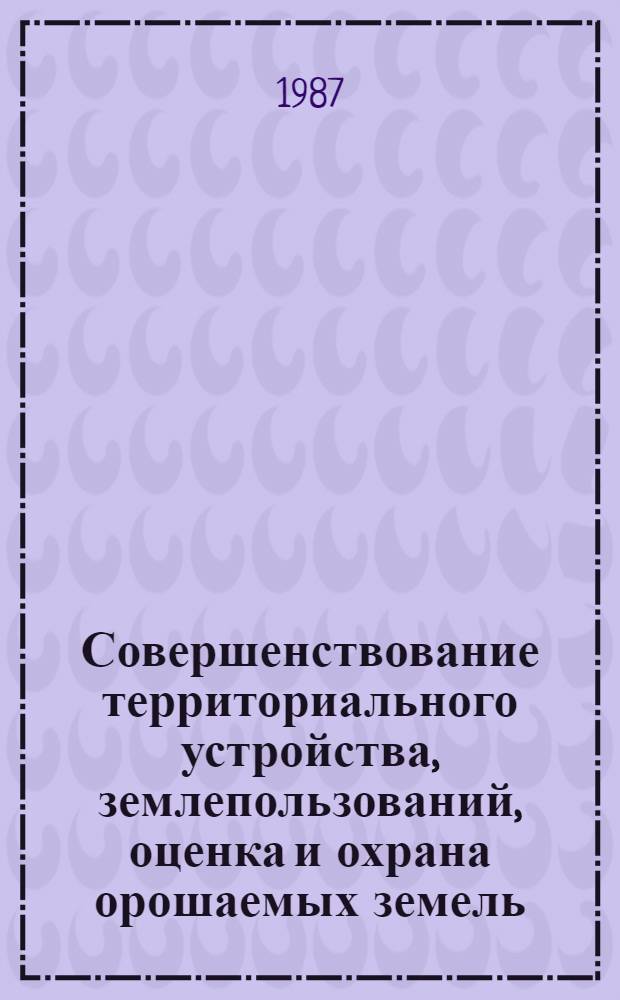 Совершенствование территориального устройства, землепользований, оценка и охрана орошаемых земель : Сб. ст.