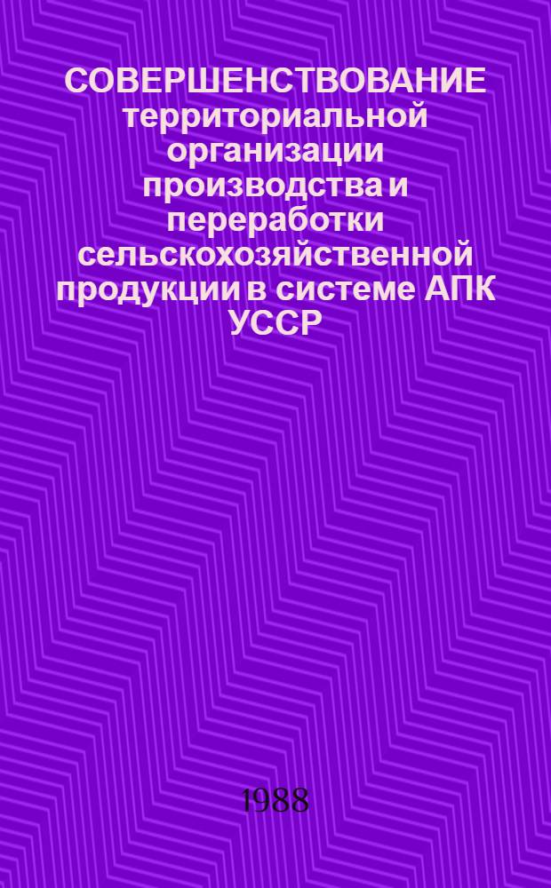 СОВЕРШЕНСТВОВАНИЕ территориальной организации производства и переработки сельскохозяйственной продукции в системе АПК УССР : Сб. ст.
