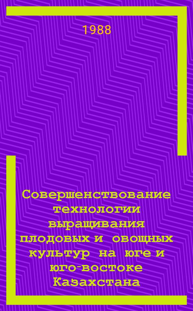 Совершенствование технологии выращивания плодовых и овощных культур на юге и юго-востоке Казахстана : (Темат. сб. науч. тр.)