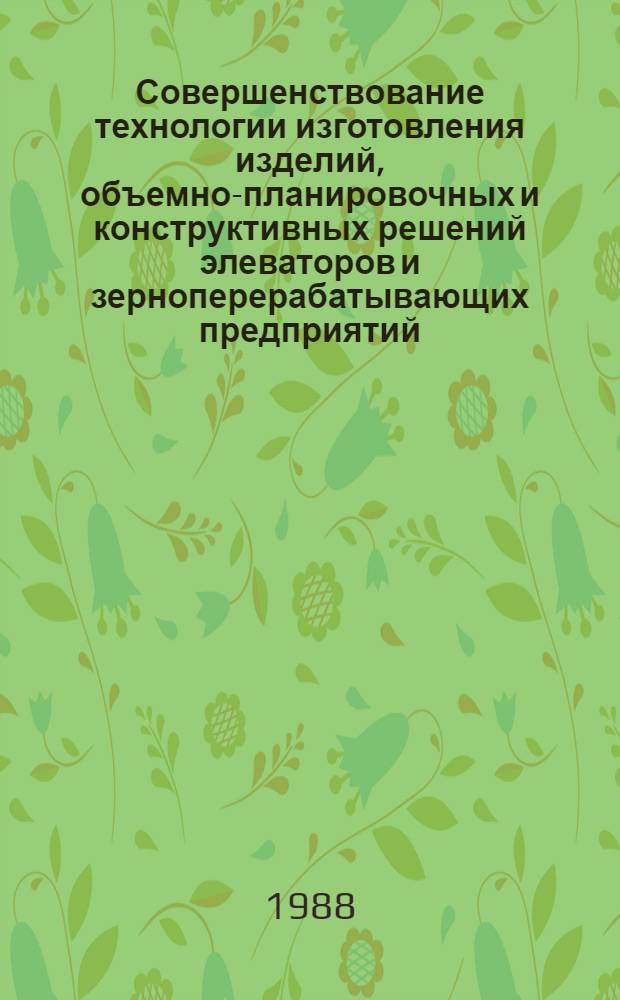 Совершенствование технологии изготовления изделий, объемно-планировочных и конструктивных решений элеваторов и зерноперерабатывающих предприятий : Сб. науч. тр