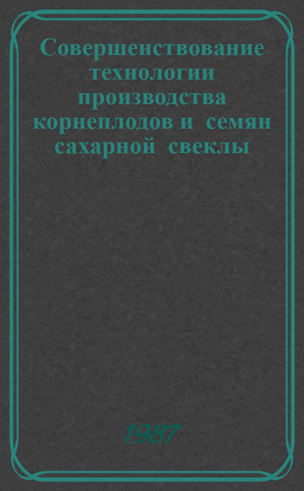 Совершенствование технологии производства корнеплодов и семян сахарной свеклы : (Сб. науч. тр.)