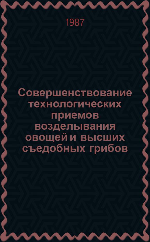 Совершенствование технологических приемов возделывания овощей и высших съедобных грибов : (Сб. науч. тр.)