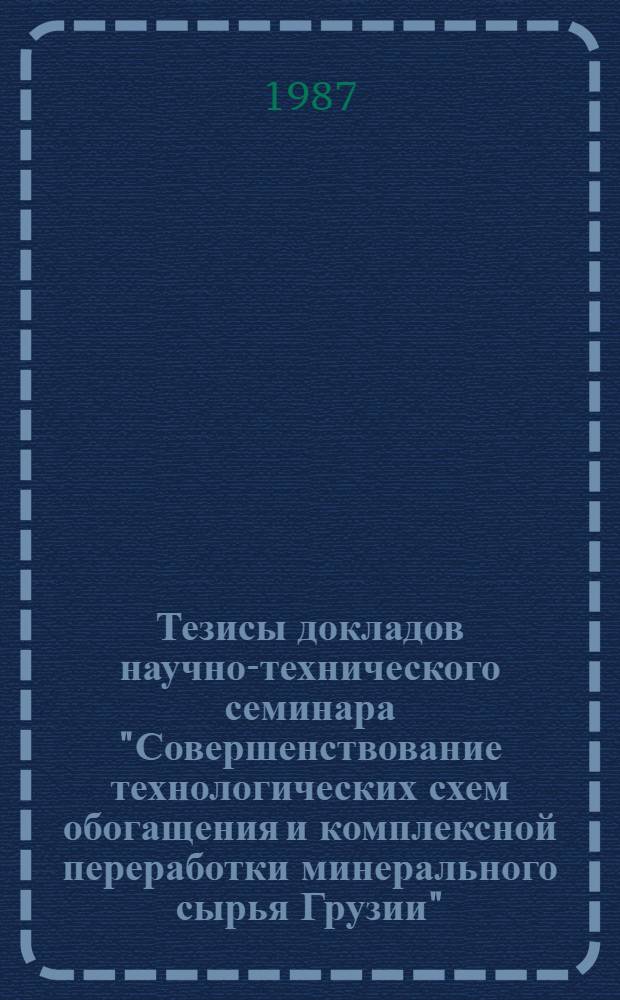 Тезисы докладов научно-технического семинара "Совершенствование технологических схем обогащения и комплексной переработки минерального сырья Грузии" (26-27 ноября 1987 г. Тбилиси)
