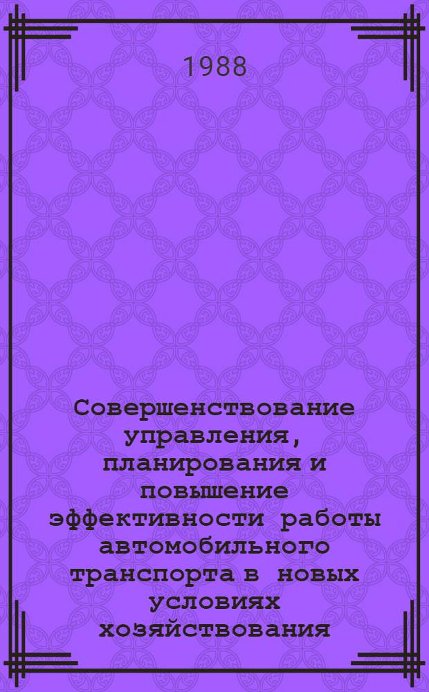 Совершенствование управления, планирования и повышение эффективности работы автомобильного транспорта в новых условиях хозяйствования : Тез. докл. и сообщ. респ. совещ. (14-15 окт. 1988 г.)