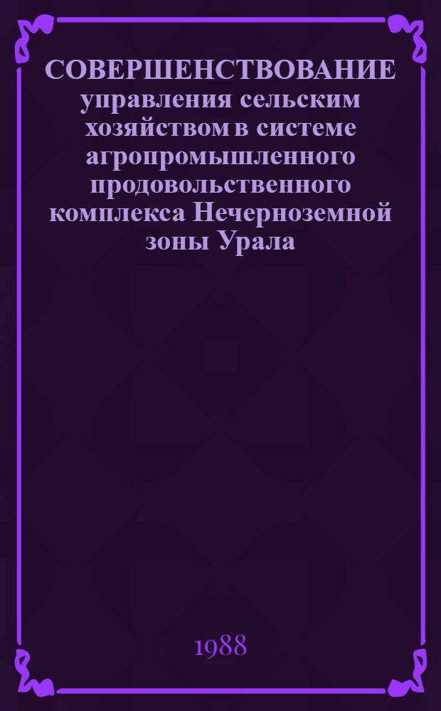 СОВЕРШЕНСТВОВАНИЕ управления сельским хозяйством в системе агропромышленного продовольственного комплекса Нечерноземной зоны Урала : Сб. ст