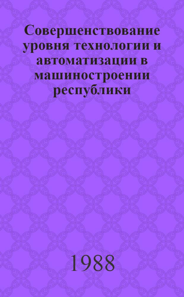 Совершенствование уровня технологии и автоматизации в машиностроении республики : Тез. докл.