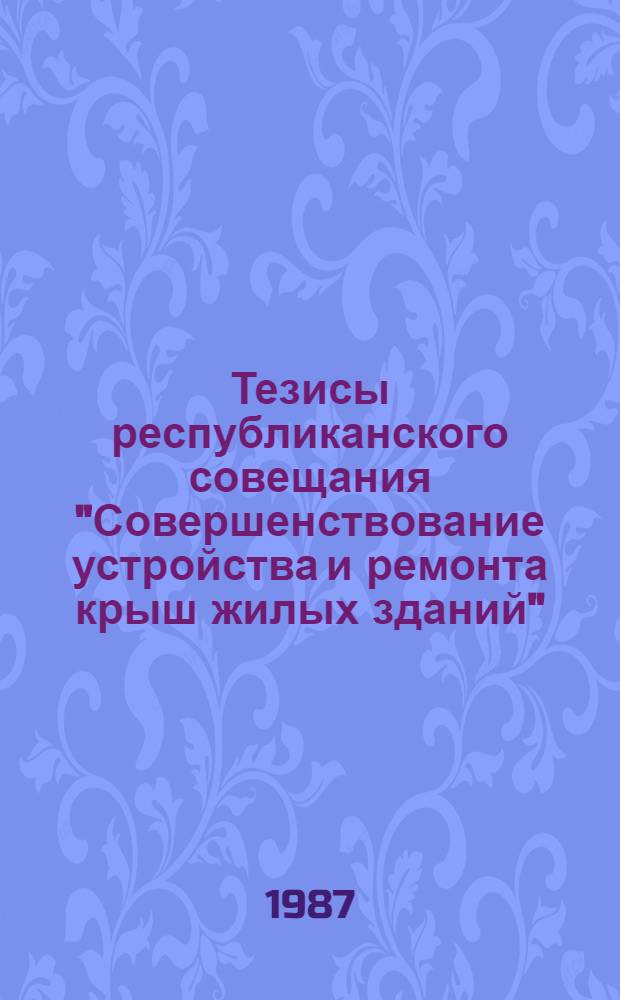 Тезисы республиканского совещания "Совершенствование устройства и ремонта крыш жилых зданий" (18 июня 1987 г.)