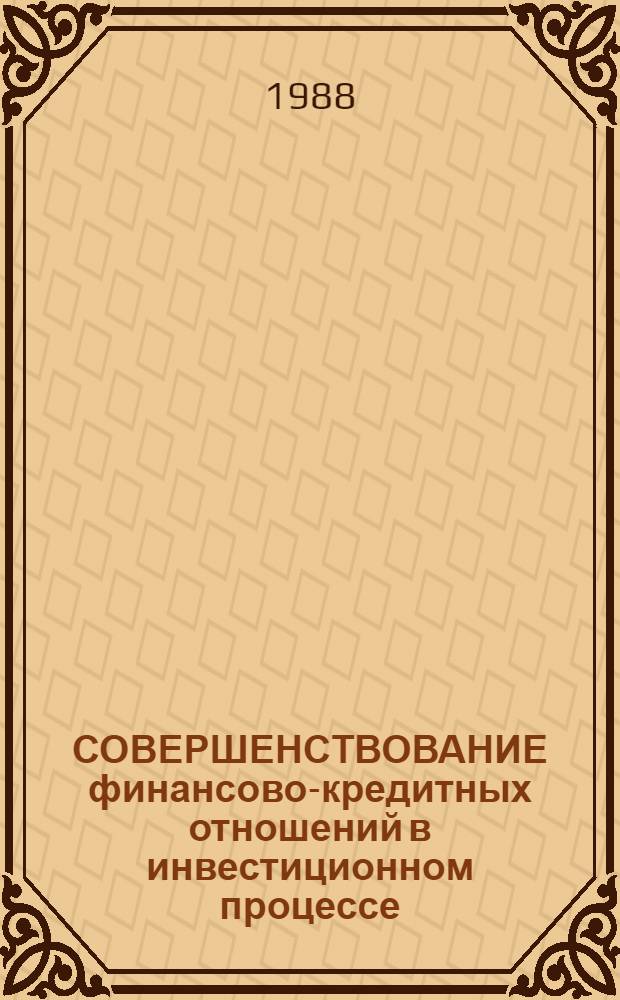 СОВЕРШЕНСТВОВАНИЕ финансово-кредитных отношений в инвестиционном процессе : Тез. докл. науч.-практ. конф. (28 июня 1988 г.)