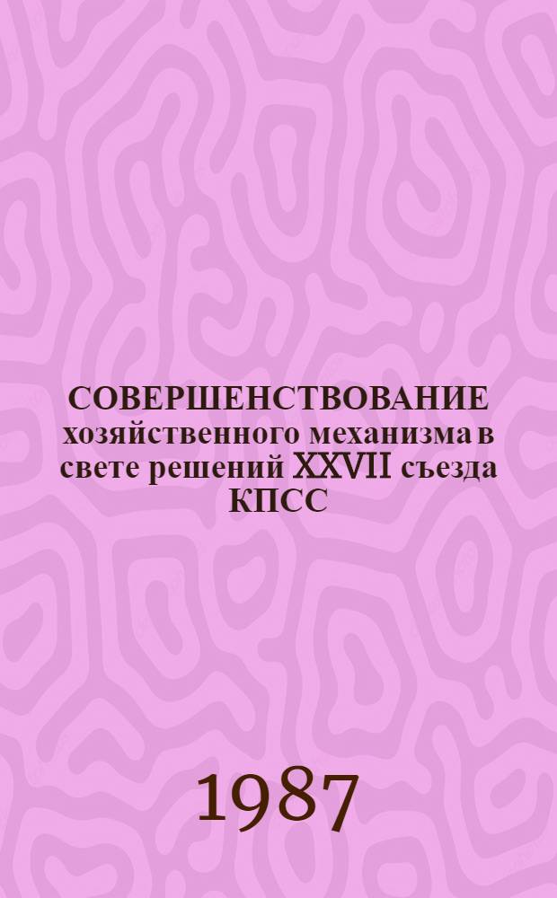 СОВЕРШЕНСТВОВАНИЕ хозяйственного механизма в свете решений XXVII съезда КПСС : Тез. докл. Обл. науч.-практ. конф. 8 дек. 1987 г.