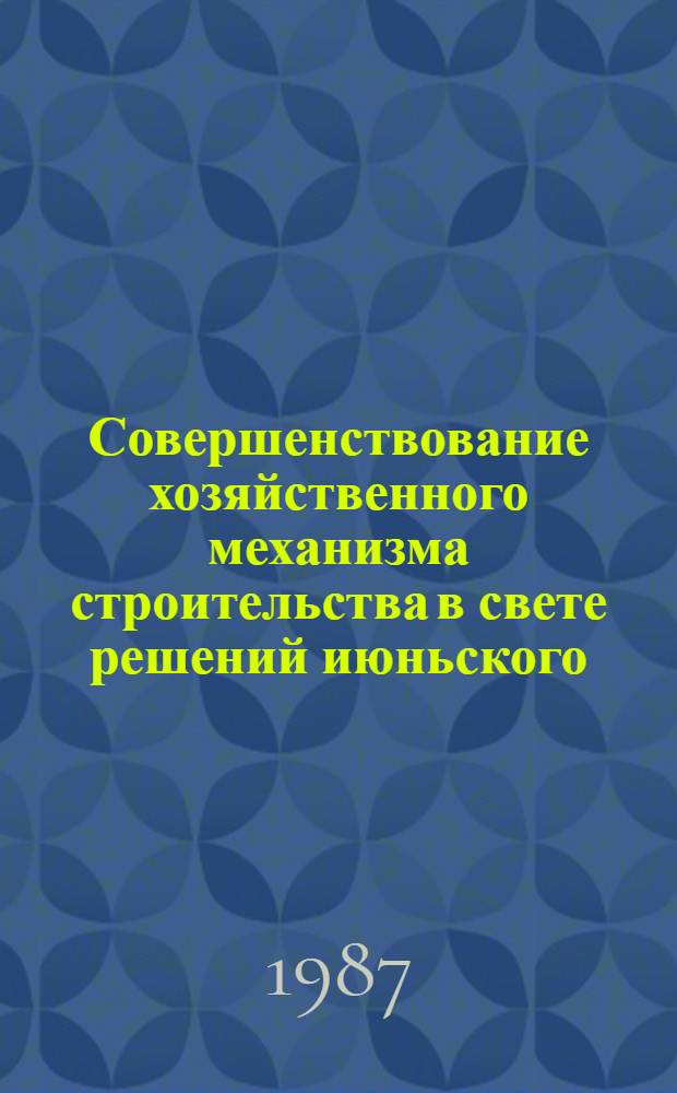 Совершенствование хозяйственного механизма строительства в свете решений июньского (1987 г.) Пленума ЦК КПСС : (Семинар-совещание работников крайкомов, обкомов КПСС, парткомов и специалистов строит. орг. зоны Минюгстроя СССР в г. Саратове, 14-15 авг. 1987 г.)