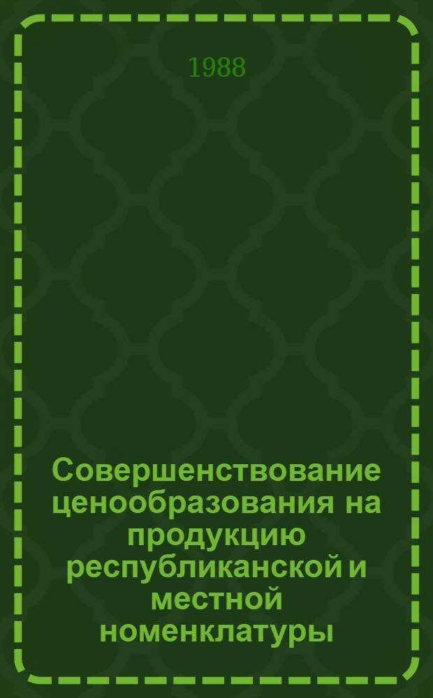 Совершенствование ценообразования на продукцию республиканской и местной номенклатуры : (Сб. науч. тр.)