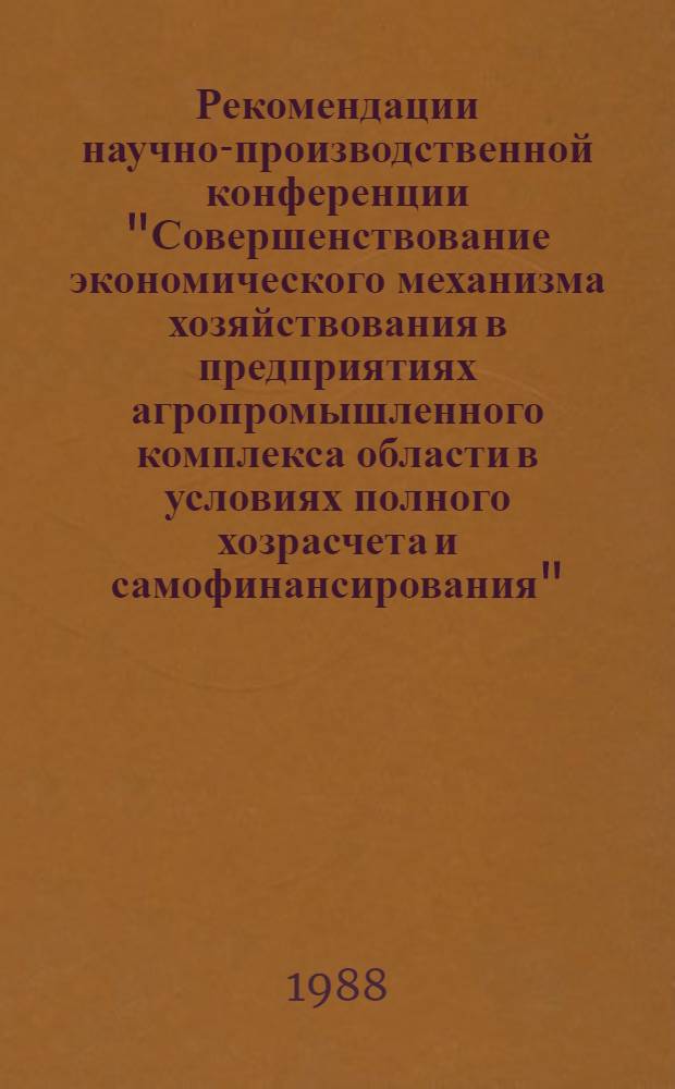 Рекомендации научно-производственной конференции "Совершенствование экономического механизма хозяйствования в предприятиях агропромышленного комплекса области в условиях полного хозрасчета и самофинансирования", (декабрь 1987 г.)