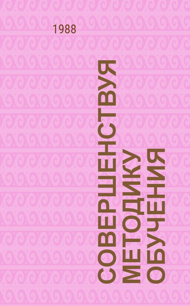 Совершенствуя методику обучения : Из опыта работы парт. комитетов Киева и Киев. обл. : Сб. ст.