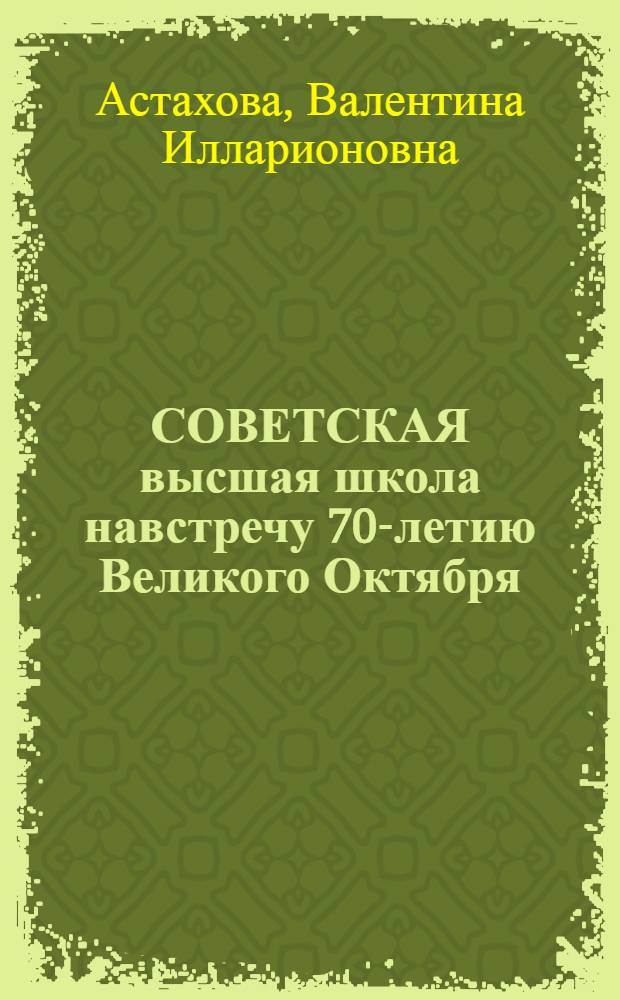 СОВЕТСКАЯ высшая школа навстречу 70-летию Великого Октября : (Метод. рекомендации в помощь лекторам, выступающим в молодеж. аудитории)