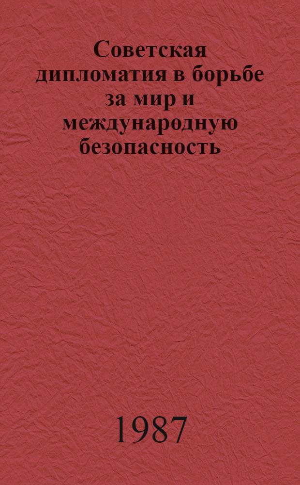 Советская дипломатия в борьбе за мир и международную безопасность: от Декрета о мире к всеобъемлющей системе международной безопасности : Материалы междунар. науч. конф., 9-10 апр. 1987 г