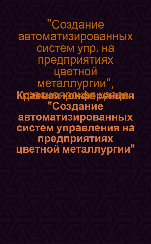 Краевая конференция "Создание автоматизированных систем управления на предприятиях цветной металлургии", 17 нояб. 1988 г. : Тез. докл