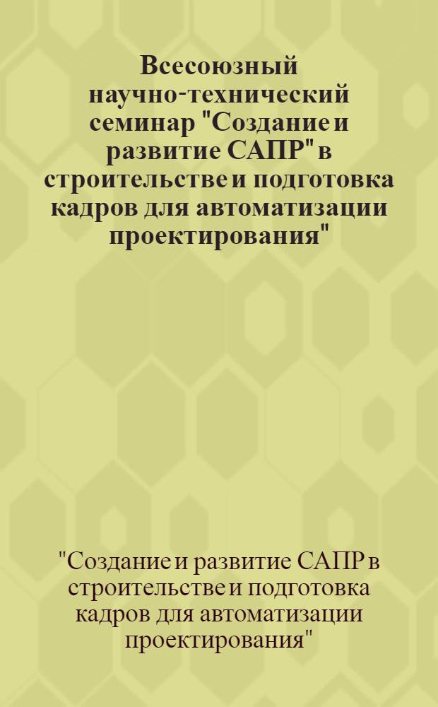 Всесоюзный научно-технический семинар "Создание и развитие САПР" в строительстве и подготовка кадров для автоматизации проектирования", Москва, 30 окт. - 3 нояб. 1988 г.