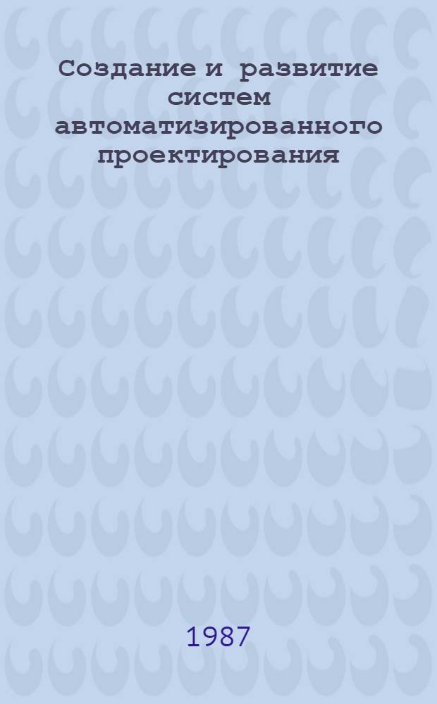 Создание и развитие систем автоматизированного проектирования : Тез. докл. семинара, 13-14 мая 1987 г