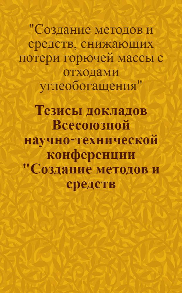 Тезисы докладов Всесоюзной научно-технической конференции "Создание методов и средств, снижающих потери горючей массы с отходами углеобогащения", 19-23 апр. 1988 г.