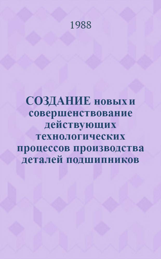 СОЗДАНИЕ новых и совершенствование действующих технологических процессов производства деталей подшипников : Сб. ст