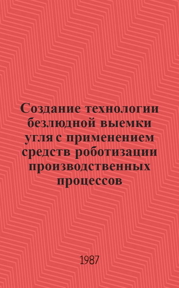 Создание технологии безлюдной выемки угля с применением средств роботизации производственных процессов : Докл. на всесоюз. конф. молодых ученых и специалистов, Донецк, 18-19 нояб. 1986 г