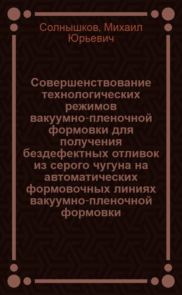 Совершенствование технологических режимов вакуумно-пленочной формовки для получения бездефектных отливок из серого чугуна на автоматических формовочных линиях вакуумно-пленочной формовки : Автореф. дис. на соиск. учен. степ. к. т. н