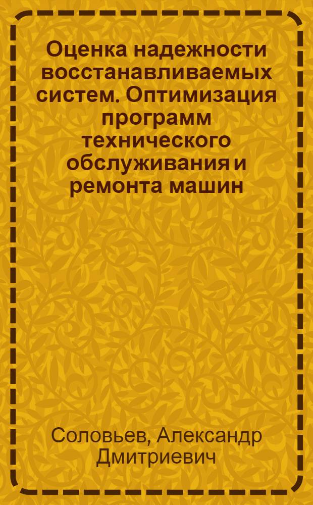 Оценка надежности восстанавливаемых систем. Оптимизация программ технического обслуживания и ремонта машин : (В помощь слушателям семинара по надежности и прогрессив. методам контроля качества пром. изделий при Политехн. музее)