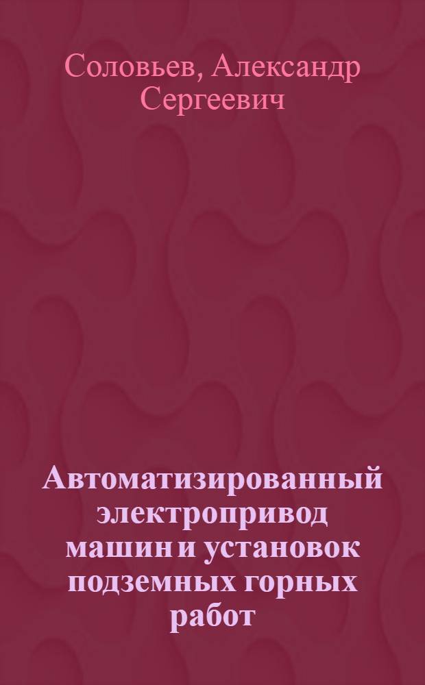 Автоматизированный электропривод машин и установок подземных горных работ : Учеб. пособие