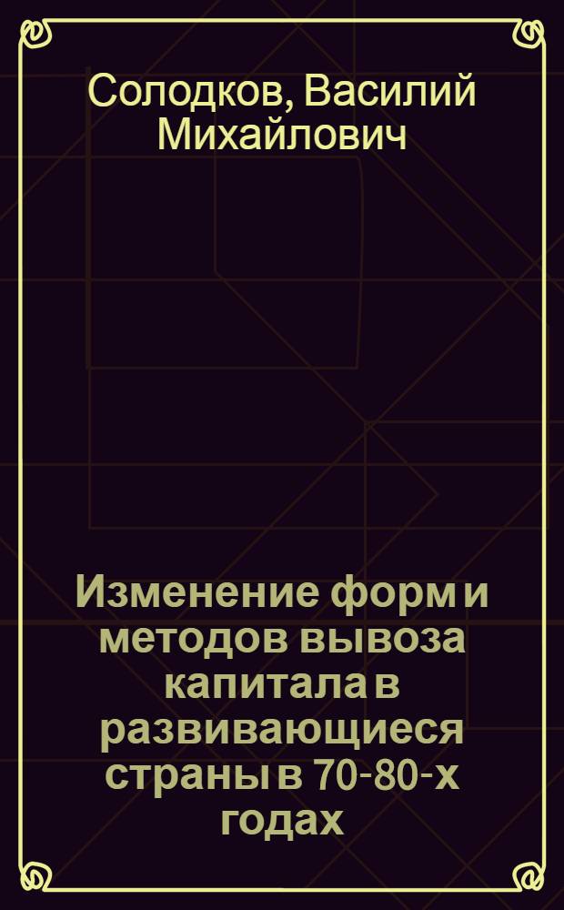 Изменение форм и методов вывоза капитала в развивающиеся страны в 70-80-х годах : Автореф. дис. на соиск. учен. степ. канд. экон. наук : (08.00.17)