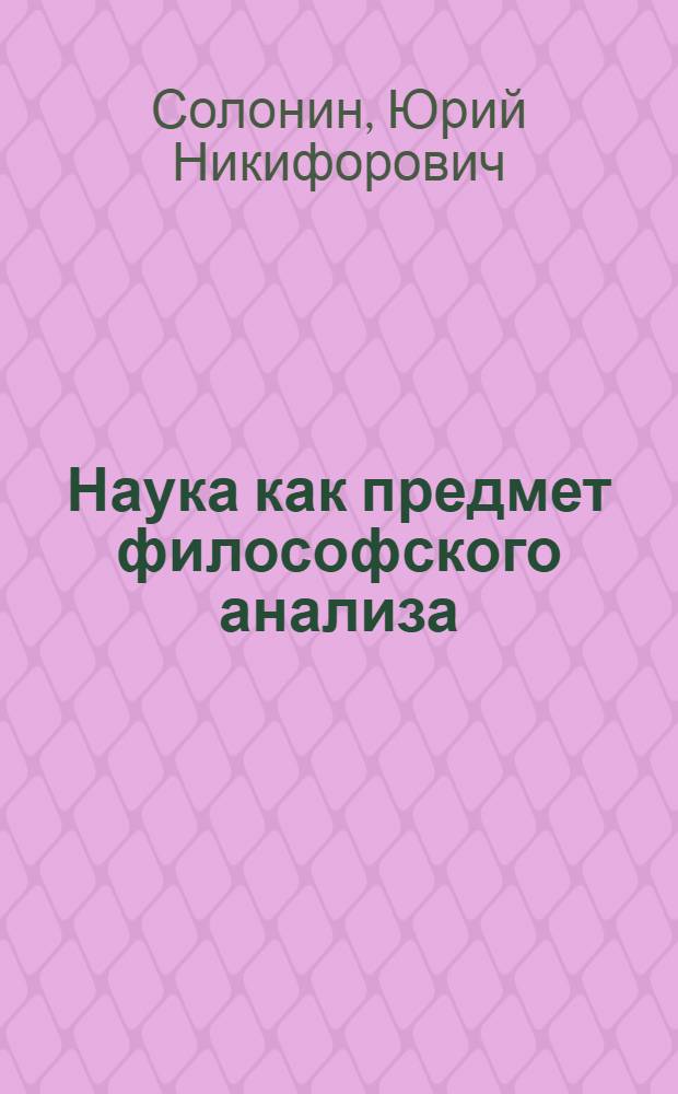 Наука как предмет философского анализа : (Критика сциентист. традиции буржуаз. философии науки второй половины XX в.) : Автореф. дис. на соиск. учен. степ. д-ра филос. наук : (09.00.03)