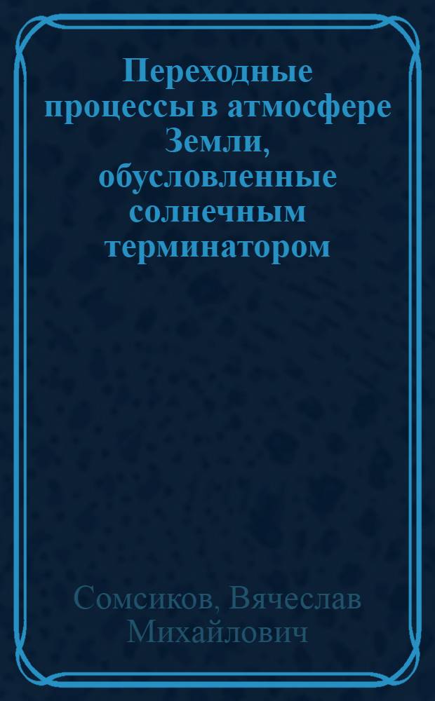 Переходные процессы в атмосфере Земли, обусловленные солнечным терминатором : Автореф. дис. на соиск. учен. степ. д-ра физ.-мат. наук : (01.04.12)