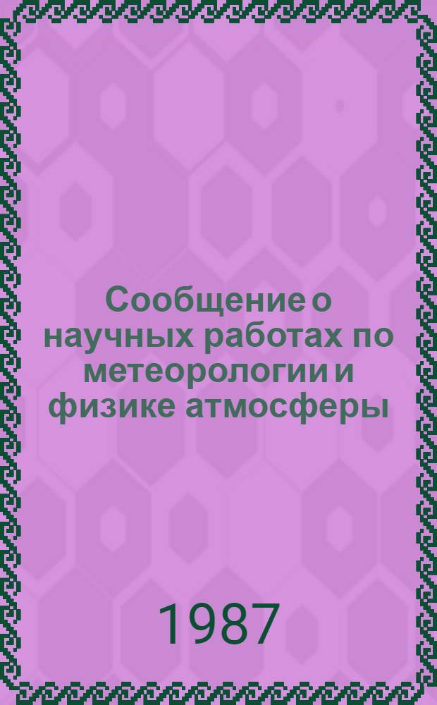 Сообщение о научных работах по метеорологии и физике атмосферы = Report of scientific activity in meteorology and atmospheric physics, 1983-1986 : Представляется в Междунар. ассоц. метеорологии и физики атмосферы к XIX Генер. ассамблее Междунар. геодез. и геофиз. союза