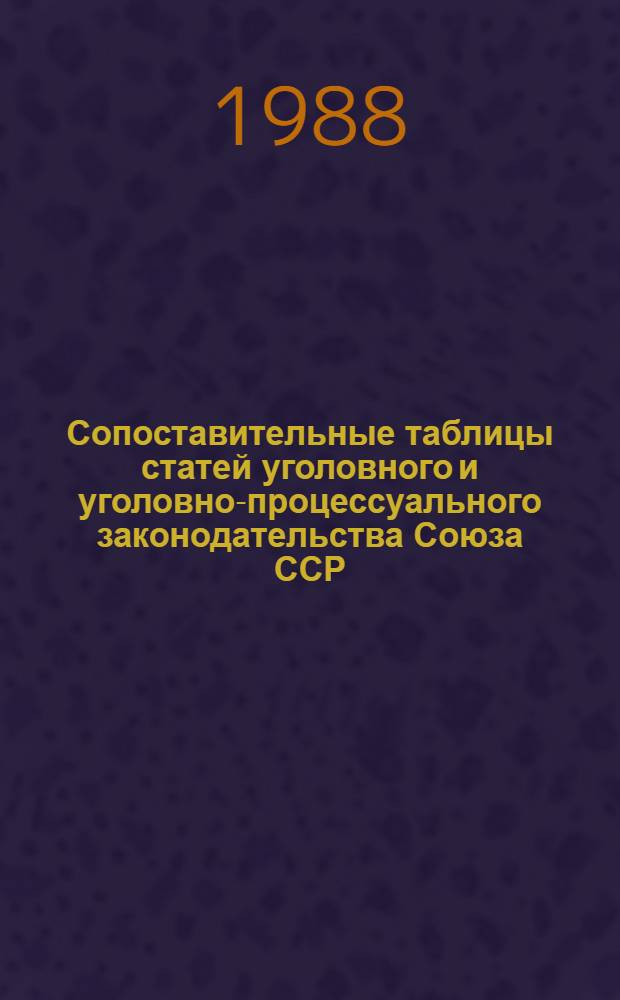 Сопоставительные таблицы статей уголовного и уголовно-процессуального законодательства Союза ССР, Узбекской, Российской, Таджикской, Туркменской, Киргизской и Казахской союзных республик : С изм. и доп. на 1 янв. 1988 г. : Учеб. пособие