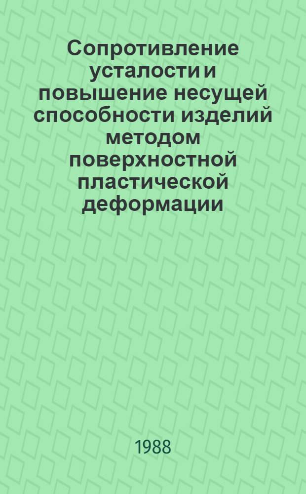 Сопротивление усталости и повышение несущей способности изделий методом поверхностной пластической деформации : Тез. докл. науч.-техн. конф., 20-21 сент. 1988 г