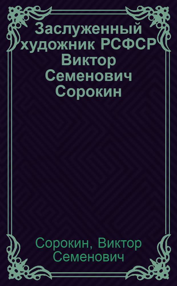 Заслуженный художник РСФСР Виктор Семенович Сорокин : Живопись : Кат. выст