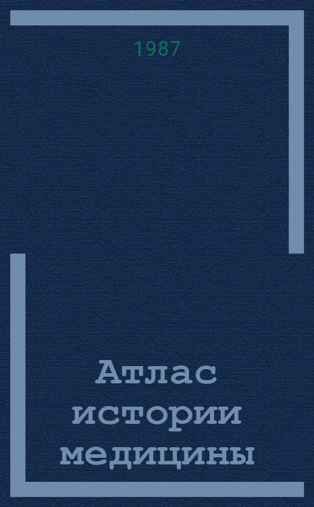 Атлас истории медицины : Новое время (1640-1917) : Учеб. пособие для студентов-иностранцев по спец. "Лечеб. дело"