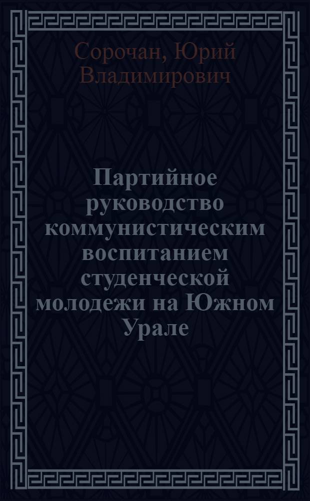 Партийное руководство коммунистическим воспитанием студенческой молодежи на Южном Урале (1976-1980 гг.) : Автореф. дис. на соиск. учен. степ. канд. ист. наук : (07.00.01)
