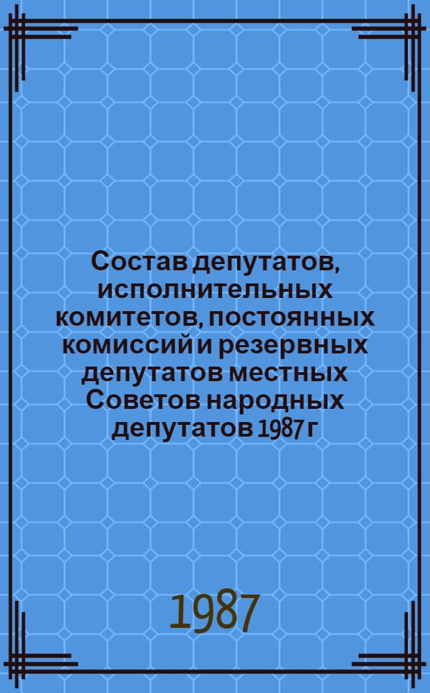 Состав депутатов, исполнительных комитетов, постоянных комиссий и резервных депутатов местных Советов народных депутатов 1987 г. : (Стат. сб.)