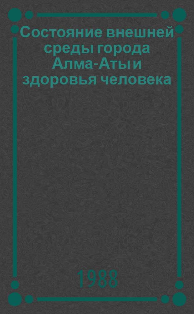 Состояние внешней среды города Алма-Аты и здоровья человека : Сб. ст.