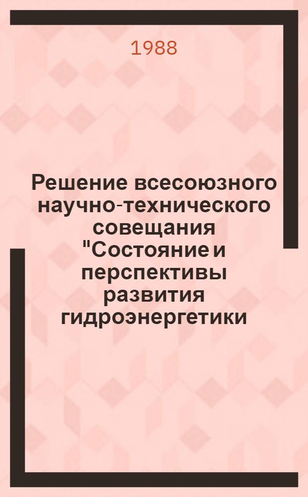 Решение всесоюзного научно-технического совещания "Состояние и перспективы развития гидроэнергетики. Научно-технический прогресс в проектировании и строительстве важнейших гидроэнергетических объектов" (Черемушки, 14-16 сентября 1988 г.)