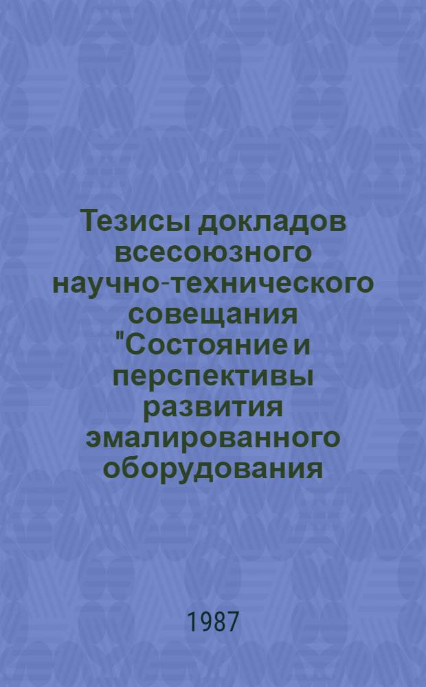 Тезисы докладов всесоюзного научно-технического совещания "Состояние и перспективы развития эмалированного оборудования, его производство и эксплуатация" (г. Полтава, 13-15 октября 1987 г.)