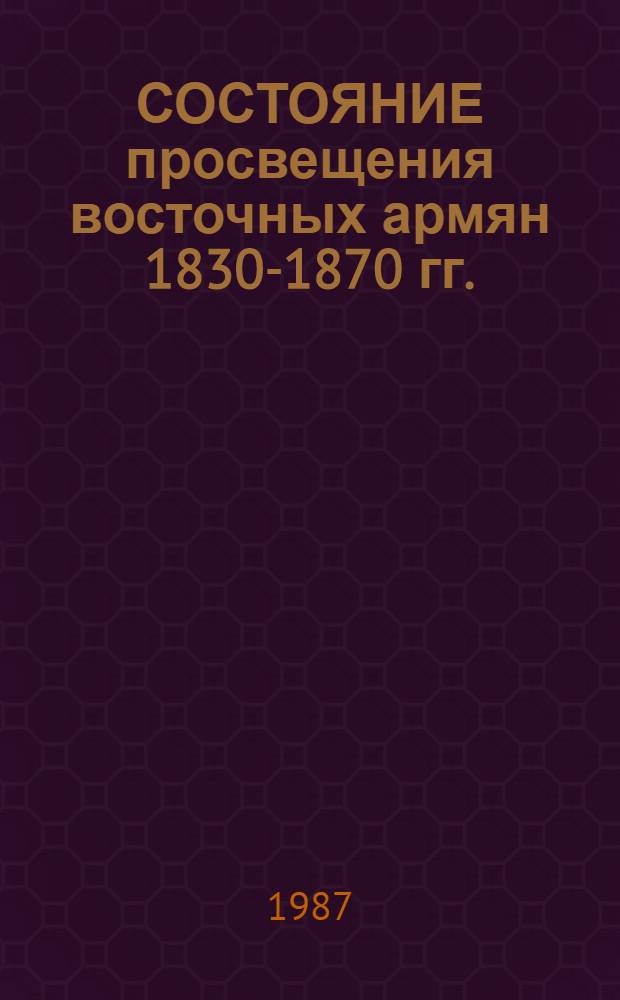 СОСТОЯНИЕ просвещения восточных армян 1830-1870 гг. : Сб. документов и материалов