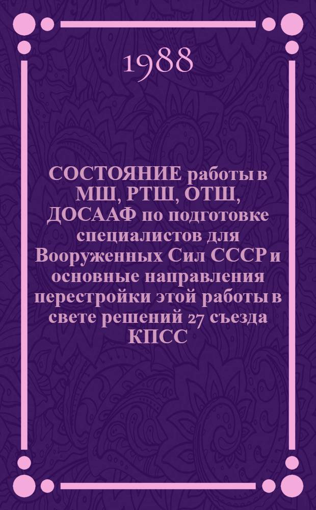 СОСТОЯНИЕ работы в МШ, РТШ, ОТШ, ДОСААФ по подготовке специалистов для Вооруженных Сил СССР и основные направления перестройки этой работы в свете решений 27 съезда КПСС, февральского 1988 г. Пленума ЦК КПСС и 10 Всесоюзного съезда ДОСААФ