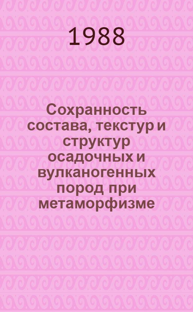 Сохранность состава, текстур и структур осадочных и вулканогенных пород при метаморфизме : Материалы к совещ. "Геол.-геохим. методы реконструкции первич. природы метаморф. пород" (23-25 нояб. 1988 г.)