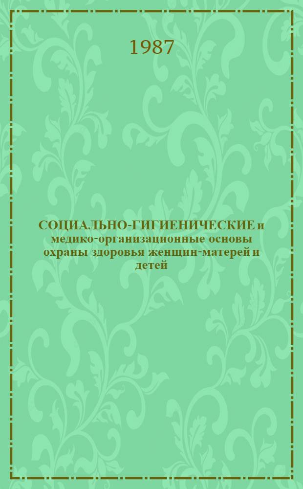 СОЦИАЛЬНО-ГИГИЕНИЧЕСКИЕ и медико-организационные основы охраны здоровья женщин-матерей и детей