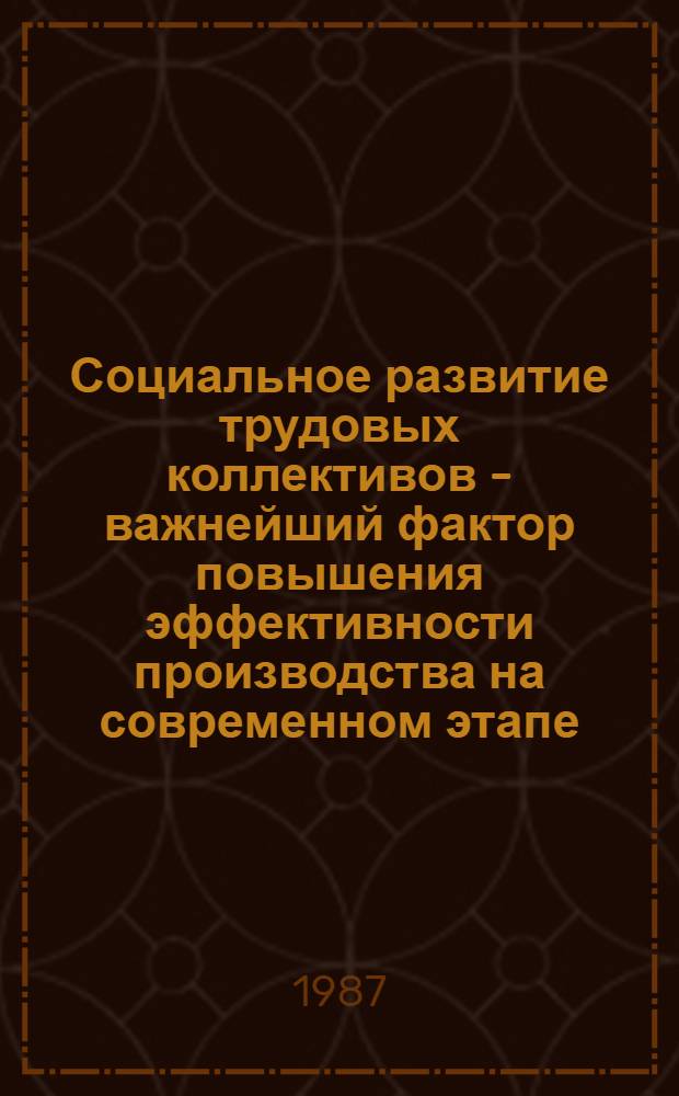 Социальное развитие трудовых коллективов - важнейший фактор повышения эффективности производства на современном этапе : Тез. докл. науч.-практ. конф., сент. 1987 г., г. Пермь