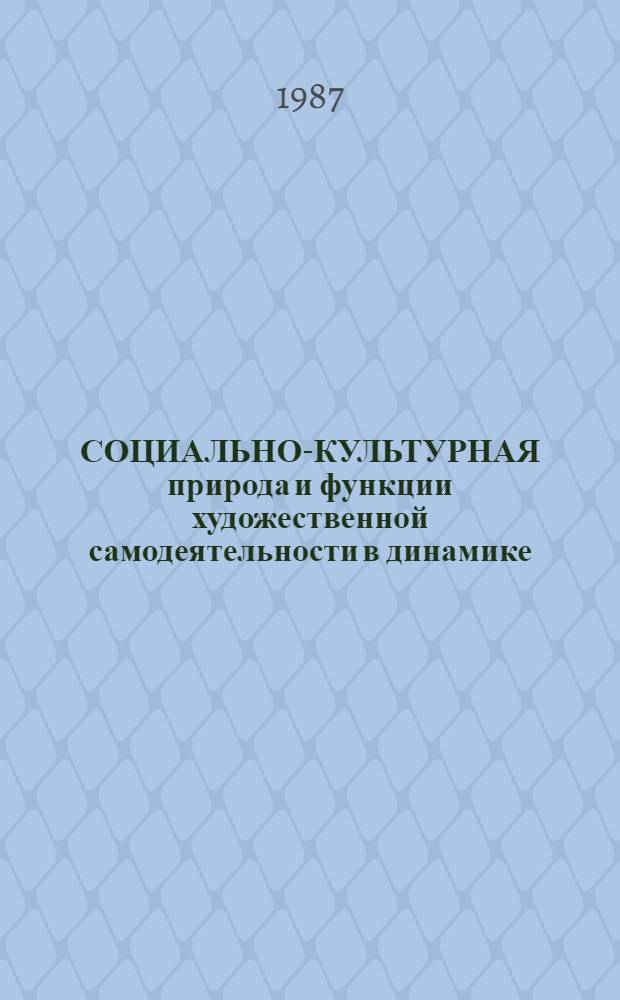 СОЦИАЛЬНО-КУЛЬТУРНАЯ природа и функции художественной самодеятельности в динамике : Метод. рекомендации